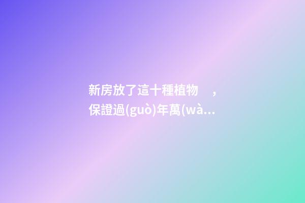 新房放了這十種植物，保證過(guò)年萬(wàn)事大吉，發(fā)大財(cái)！